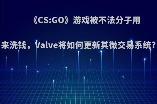 《CS:GO》游戏被不法分子用来洗钱，Valve将如何更新其微交易系统?