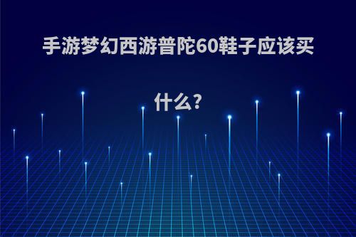 手游梦幻西游普陀60鞋子应该买什么?