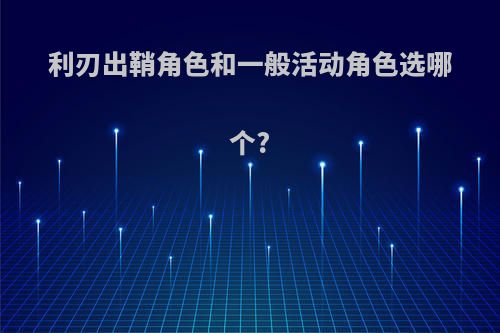 利刃出鞘角色和一般活动角色选哪个?