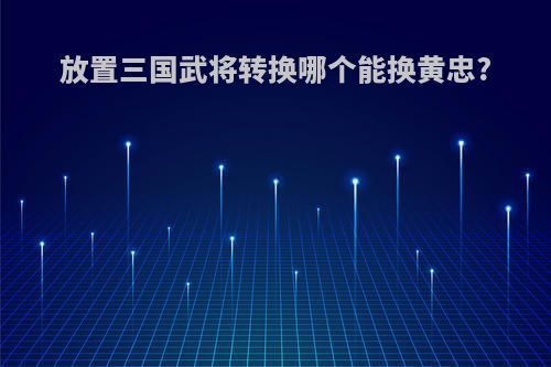 放置三国武将转换哪个能换黄忠?