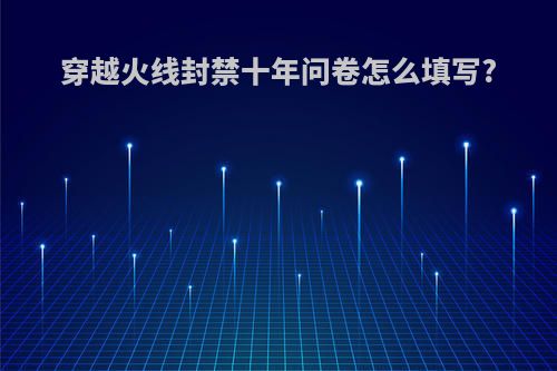 穿越火线封禁十年问卷怎么填写?