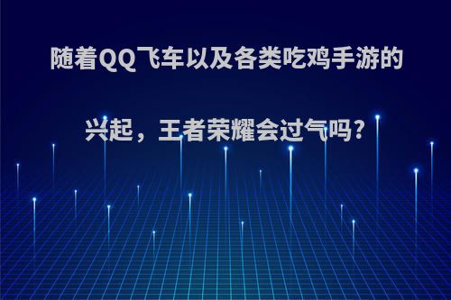 随着QQ飞车以及各类吃鸡手游的兴起，王者荣耀会过气吗?