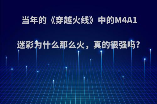 当年的《穿越火线》中的M4A1迷彩为什么那么火，真的很强吗?