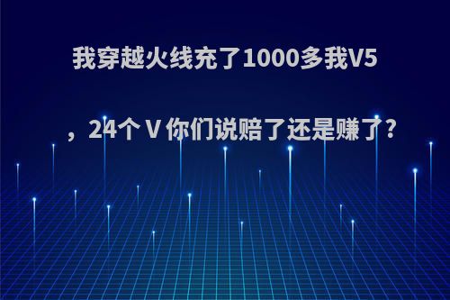 我穿越火线充了1000多我V5，24个Ⅴ你们说赔了还是赚了?