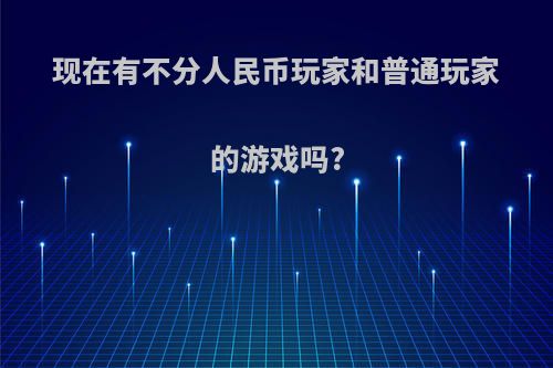 现在有不分人民币玩家和普通玩家的游戏吗?