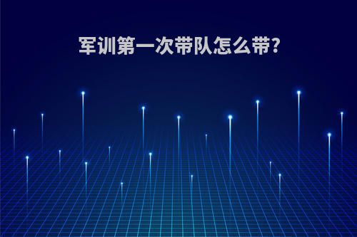 军训第一次带队怎么带?