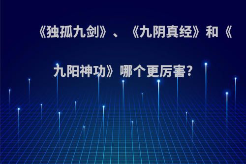 《独孤九剑》、《九阴真经》和《九阳神功》哪个更厉害?