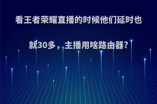 看王者荣耀直播的时候他们延时也就30多，主播用啥路由器?