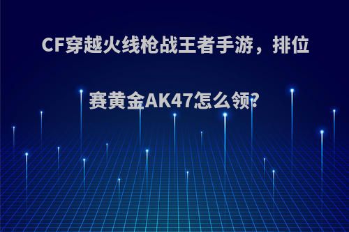 CF穿越火线枪战王者手游，排位赛黄金AK47怎么领?