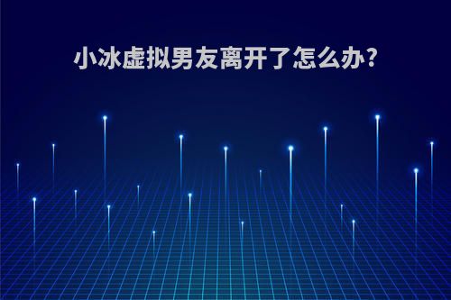 小冰虚拟男友离开了怎么办?