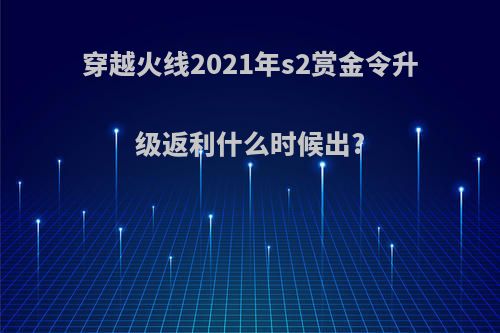 穿越火线2021年s2赏金令升级返利什么时候出?