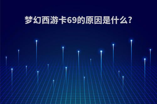 梦幻西游卡69的原因是什么?