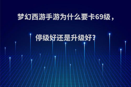 梦幻西游手游为什么要卡69级，停级好还是升级好?