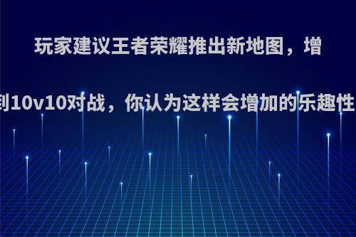 玩家建议王者荣耀推出新地图，增加到10v10对战，你认为这样会增加的乐趣性吗?