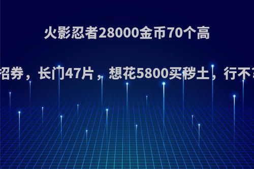 火影忍者28000金币70个高招券，长门47片，想花5800买秽土，行不?