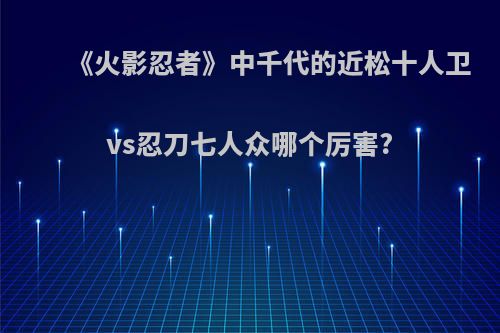 《火影忍者》中千代的近松十人卫vs忍刀七人众哪个厉害?