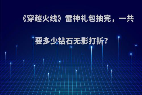 《穿越火线》雷神礼包抽完，一共要多少钻石无影打折?(cf雷神礼包多少圈)