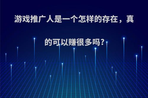 游戏推广人是一个怎样的存在，真的可以赚很多吗?