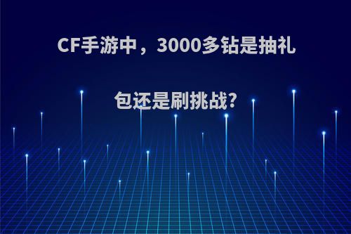 CF手游中，3000多钻是抽礼包还是刷挑战?