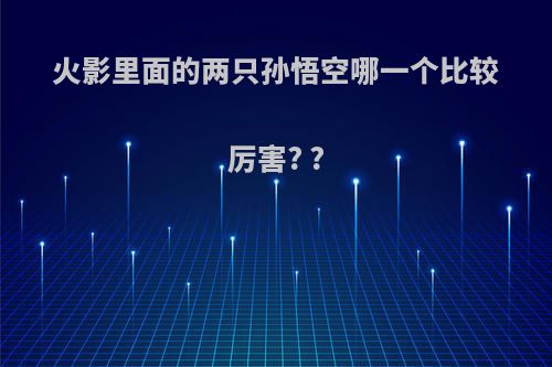 火影里面的两只孙悟空哪一个比较厉害? ?