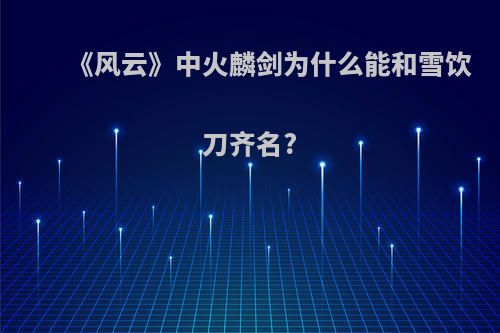 《风云》中火麟剑为什么能和雪饮刀齐名?(风云火麟剑第几集断的)