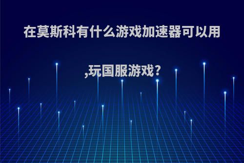在莫斯科有什么游戏加速器可以用,玩国服游戏?