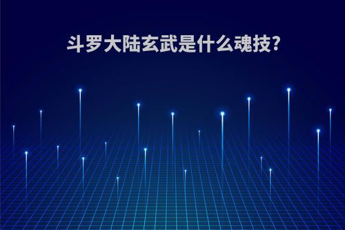 斗罗大陆玄武是什么魂技?