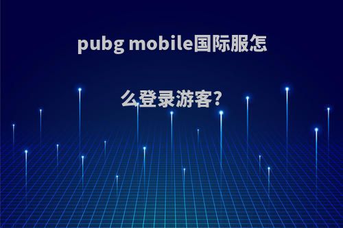 pubg mobile国际服怎么登录游客?