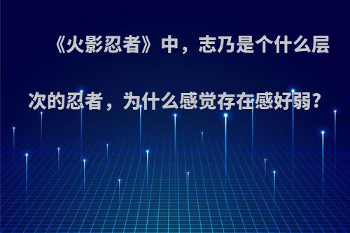 《火影忍者》中，志乃是个什么层次的忍者，为什么感觉存在感好弱?