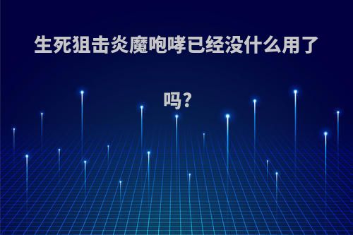 生死狙击炎魔咆哮已经没什么用了吗?(生死狙击炎魔咆哮满配战斗力)