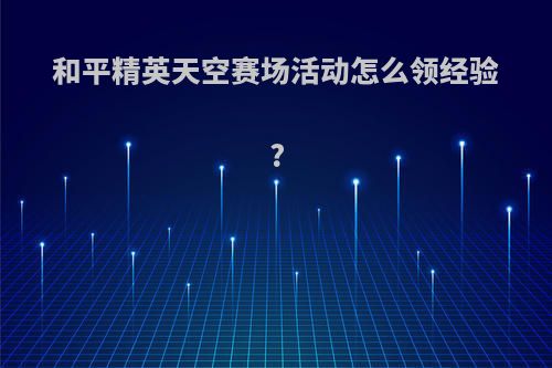 和平精英天空赛场活动怎么领经验?