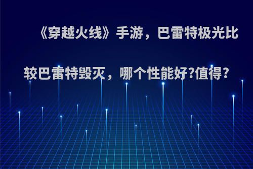 《穿越火线》手游，巴雷特极光比较巴雷特毁灭，哪个性能好?值得?