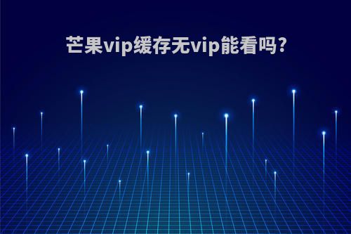 芒果vip缓存无vip能看吗?