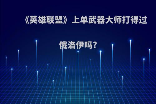 《英雄联盟》上单武器大师打得过俄洛伊吗?