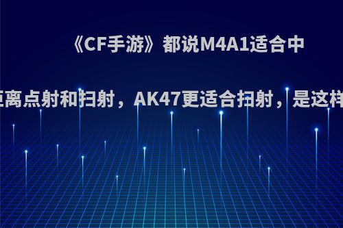 《CF手游》都说M4A1适合中远距离点射和扫射，AK47更适合扫射，是这样吗?