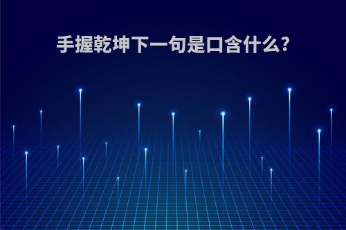 手握乾坤下一句是口含什么?