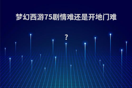 梦幻西游75剧情难还是开地门难?