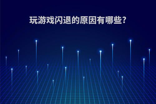 玩游戏闪退的原因有哪些?