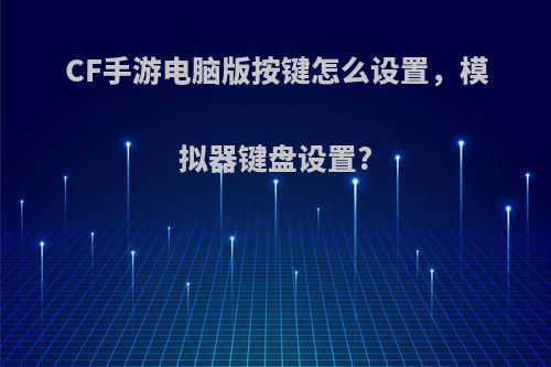CF手游电脑版按键怎么设置，模拟器键盘设置?