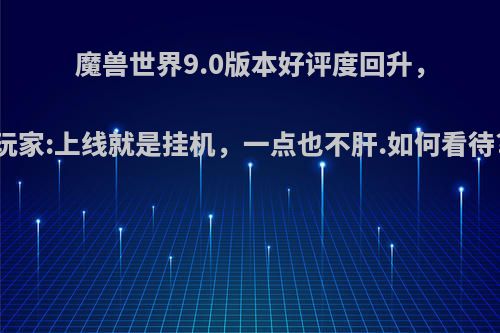 魔兽世界9.0版本好评度回升，玩家:上线就是挂机，一点也不肝.如何看待?