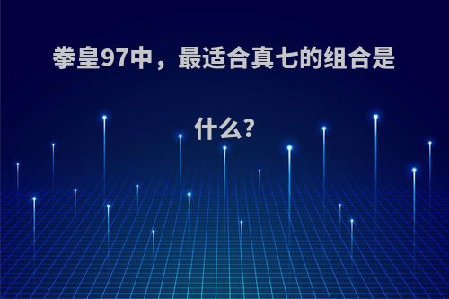 拳皇97中，最适合真七的组合是什么?