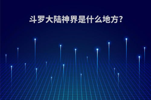 斗罗大陆神界是什么地方?