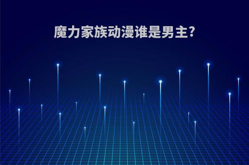 魔力家族动漫谁是男主?