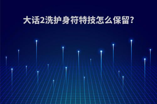 大话2洗护身符特技怎么保留?