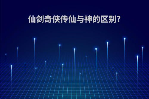 仙剑奇侠传仙与神的区别?