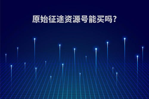 原始征途资源号能买吗?