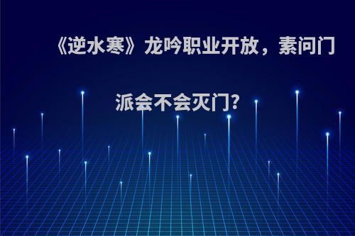 《逆水寒》龙吟职业开放，素问门派会不会灭门?