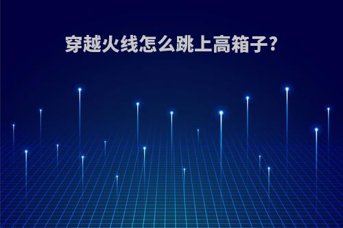 穿越火线怎么跳上高箱子?