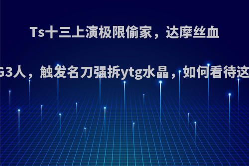 Ts十三上演极限偷家，达摩丝血对抗YTG3人，触发名刀强拆ytg水晶，如何看待这波操作?