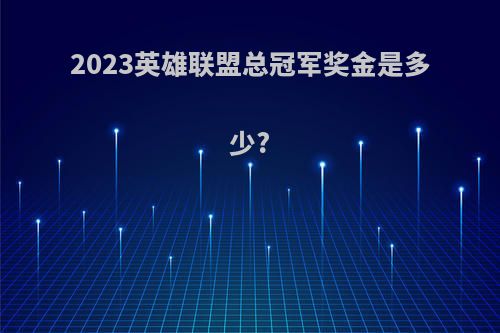 2023英雄联盟总冠军奖金是多少?